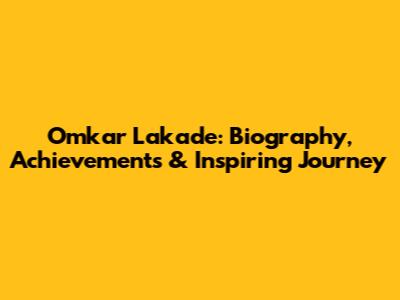 Omkar Lakade: Biography, Achievements & Inspiring Journey
