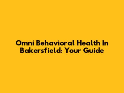 Omni Behavioral Health In Bakersfield: Your Guide