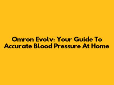 Omron Evolv: Your Guide To Accurate Blood Pressure At Home