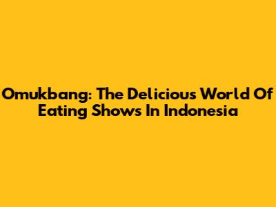 Omukbang: The Delicious World Of Eating Shows In Indonesia