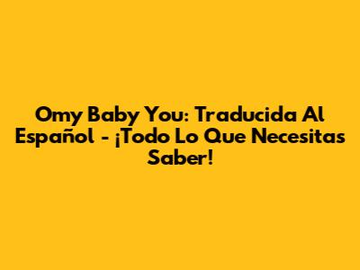 Omy Baby You: Traducida Al Español - ¡Todo Lo Que Necesitas Saber!