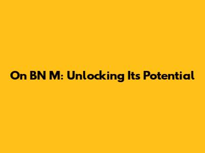 On BN M: Unlocking Its Potential