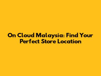 On Cloud Malaysia: Find Your Perfect Store Location