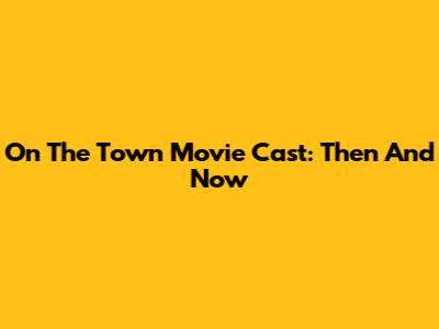 On The Town Movie Cast: Then And Now