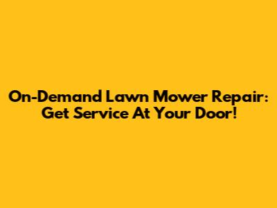 On-Demand Lawn Mower Repair: Get Service At Your Door!