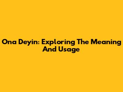 Ona Deyin: Exploring The Meaning And Usage