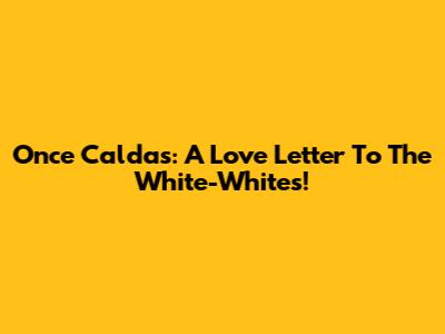 Once Caldas: A Love Letter To The White-Whites!