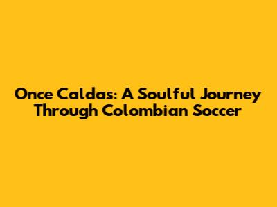 Once Caldas: A Soulful Journey Through Colombian Soccer