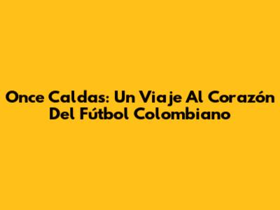 Once Caldas: Un Viaje Al Corazón Del Fútbol Colombiano