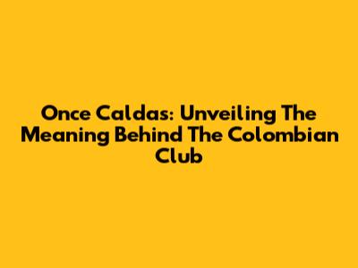 Once Caldas: Unveiling The Meaning Behind The Colombian Club