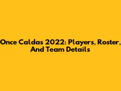 Once Caldas 2022: Players, Roster, And Team Details