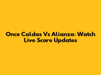 Once Caldas Vs Alianza: Watch Live Score Updates