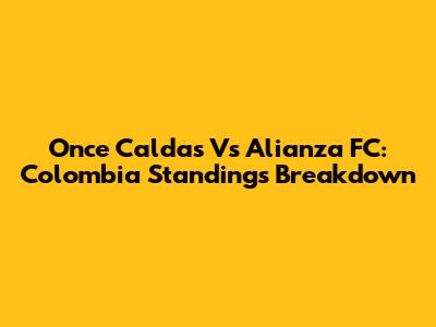 Once Caldas Vs Alianza FC: Colombia Standings Breakdown
