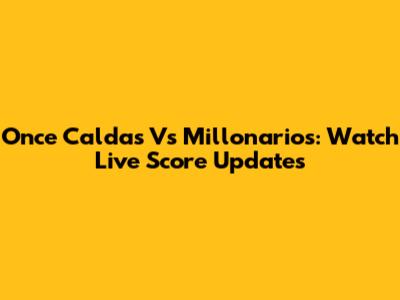 Once Caldas Vs Millonarios: Watch Live Score Updates