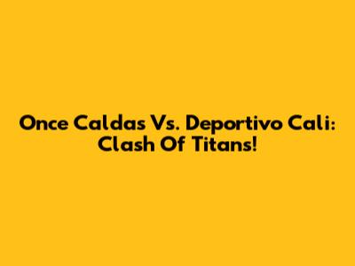 Once Caldas Vs. Deportivo Cali: Clash Of Titans!