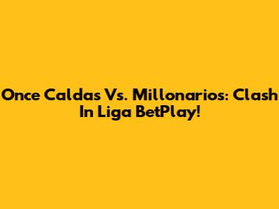 Once Caldas Vs. Millonarios: Clash In Liga BetPlay!