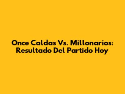 Once Caldas Vs. Millonarios: Resultado Del Partido Hoy