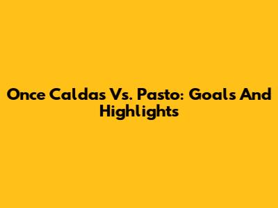 Once Caldas Vs. Pasto: Goals And Highlights
