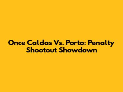 Once Caldas Vs. Porto: Penalty Shootout Showdown