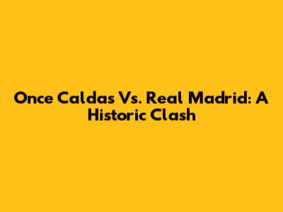 Once Caldas Vs. Real Madrid: A Historic Clash