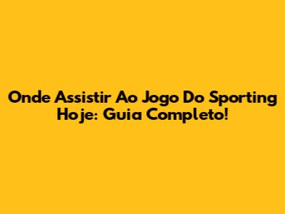 Onde Assistir Ao Jogo Do Sporting Hoje: Guia Completo!