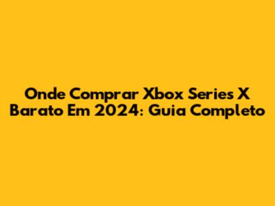 Onde Comprar Xbox Series X Barato Em 2024: Guia Completo