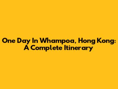One Day In Whampoa, Hong Kong: A Complete Itinerary