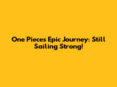 One Piece's Epic Journey: Still Sailing Strong!