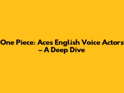 One Piece: Ace's English Voice Actors – A Deep Dive