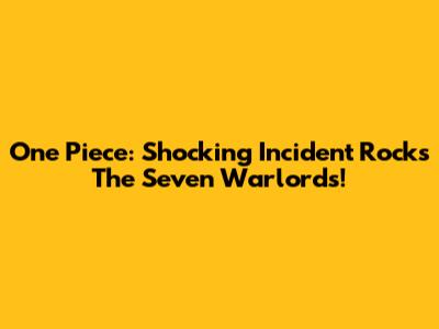One Piece: Shocking Incident Rocks The Seven Warlords!