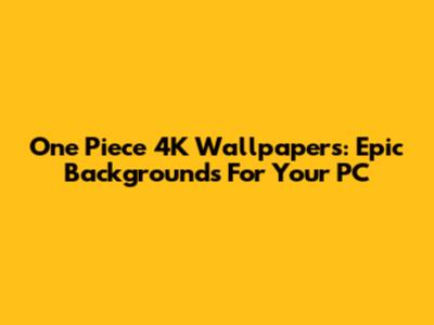 One Piece 4K Wallpapers: Epic Backgrounds For Your PC
