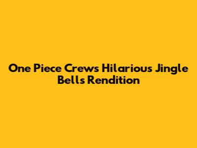 One Piece Crew's Hilarious Jingle Bells Rendition