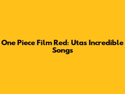 One Piece Film Red: Uta's Incredible Songs