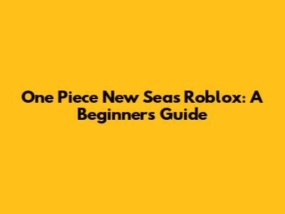 One Piece New Seas Roblox: A Beginner's Guide