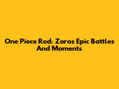 One Piece Red: Zoro's Epic Battles And Moments