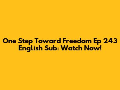 One Step Toward Freedom Ep 243 English Sub: Watch Now!