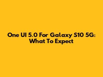 One UI 5.0 For Galaxy S10 5G: What To Expect