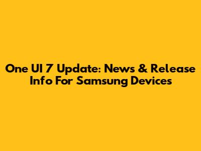 One UI 7 Update: News & Release Info For Samsung Devices