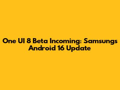 One UI 8 Beta Incoming: Samsung's Android 16 Update