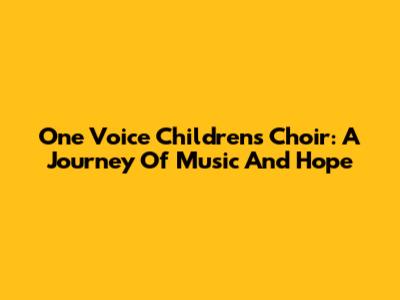 One Voice Children's Choir: A Journey Of Music And Hope