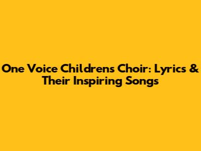 One Voice Children's Choir: Lyrics & Their Inspiring Songs