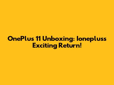 OnePlus 11 Unboxing: Ioneplus's Exciting Return!