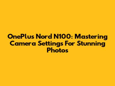 OnePlus Nord N100: Mastering Camera Settings For Stunning Photos