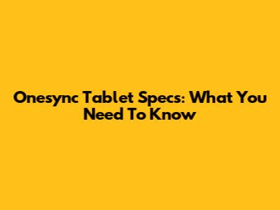 Onesync Tablet Specs: What You Need To Know