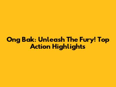 Ong Bak: Unleash The Fury! Top Action Highlights