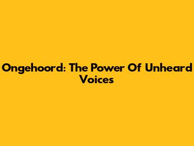 Ongehoord: The Power Of Unheard Voices