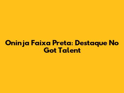 Oninja Faixa Preta: Destaque No "Got Talent"