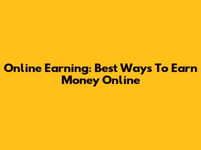 Online Earning: Best Ways To Earn Money Online