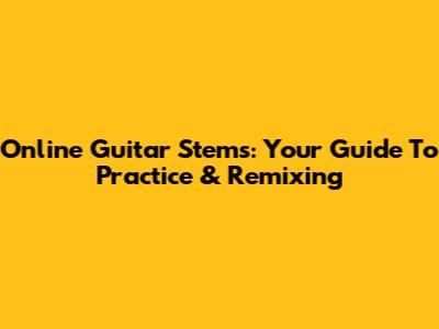 Online Guitar Stems: Your Guide To Practice & Remixing