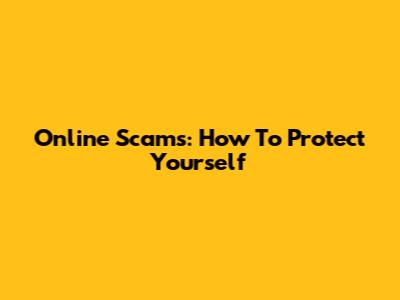 Online Scams: How To Protect Yourself